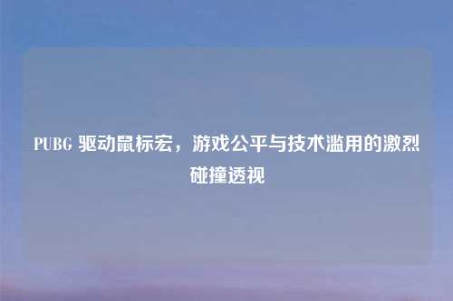PUBG 驱动鼠标宏，游戏公平与技术滥用的激烈碰撞透视