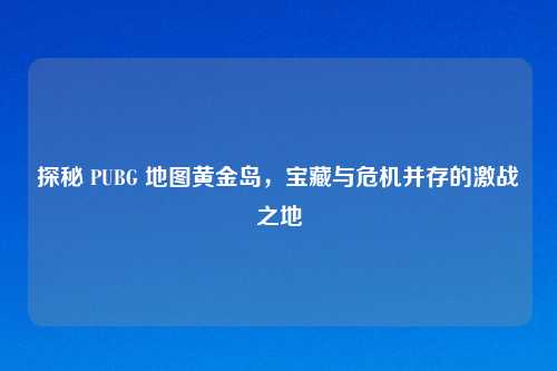 探秘 PUBG 地图黄金岛，宝藏与危机并存的激战之地