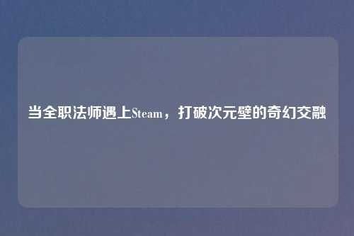 当全职法师遇上Steam，打破次元壁的奇幻交融
