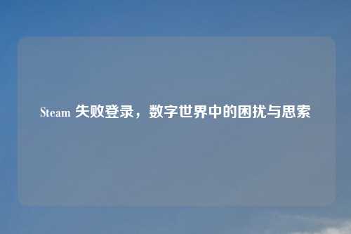 Steam 失败登录，数字世界中的困扰与思索