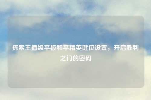 探索主播级平板和平精英键位设置，开启胜利之门的密码