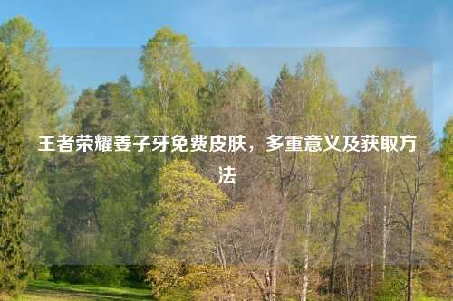 王者荣耀姜子牙免费皮肤，多重意义及获取方法