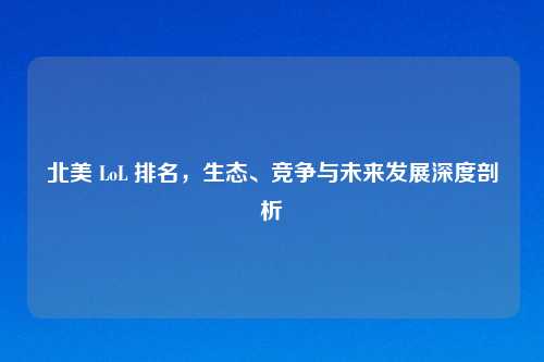 北美 LoL 排名，生态、竞争与未来发展深度剖析
