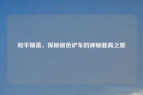 和平精英，探秘银色铲车的神秘载具之旅