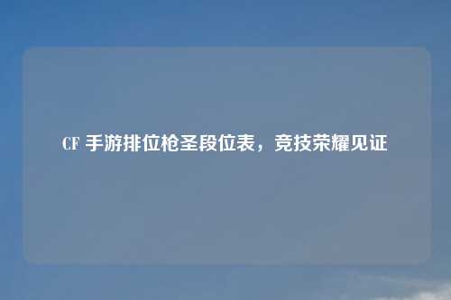 CF 手游排位枪圣段位表，竞技荣耀见证