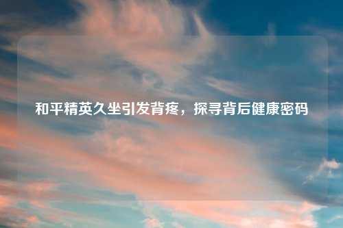 和平精英久坐引发背疼，探寻背后健康密码