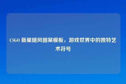 CSGO 新星随风图案模板，游戏世界中的独特艺术符号