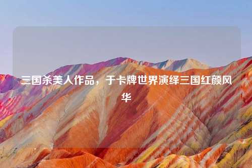 三国杀美人作品，于卡牌世界演绎三国红颜风华