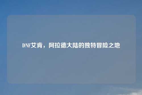 DNF艾肯，阿拉德大陆的独特冒险之地