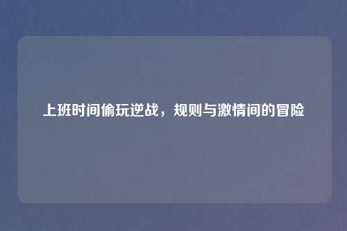 上班时间偷玩逆战，规则与激情间的冒险