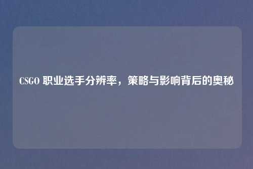 CSGO 职业选手分辨率，策略与影响背后的奥秘