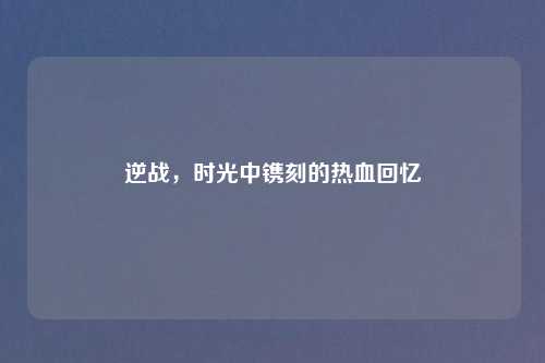 逆战，时光中镌刻的热血回忆