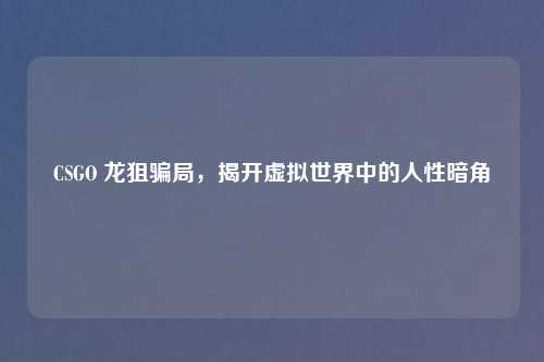 CSGO 龙狙骗局，揭开虚拟世界中的人性暗角