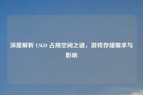 深度解析 CSGO 占用空间之谜，游戏存储需求与影响