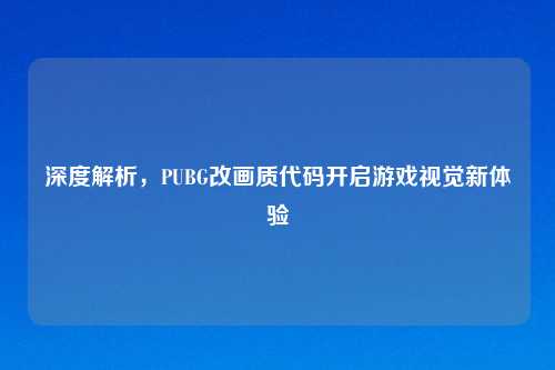 深度解析，PUBG改画质代码开启游戏视觉新体验