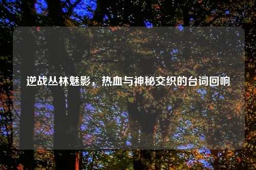 逆战丛林魅影，热血与神秘交织的台词回响