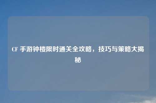 CF 手游钟楼限时通关全攻略，技巧与策略大揭秘