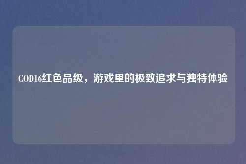 COD16红色品级，游戏里的极致追求与独特体验
