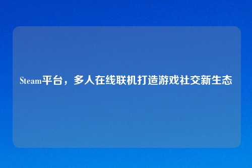 Steam平台，多人在线联机打造游戏社交新生态