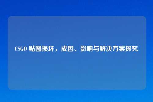 CSGO 贴图损坏，成因、影响与解决方案探究