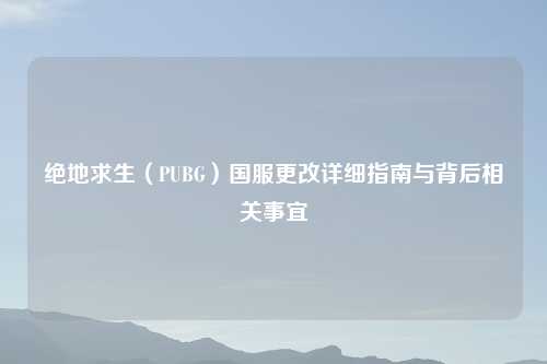 绝地求生（PUBG）国服更改详细指南与背后相关事宜