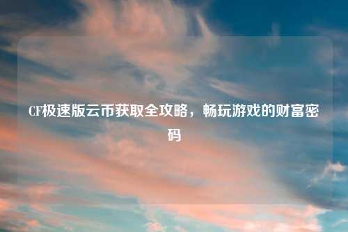 CF极速版云币获取全攻略，畅玩游戏的财富密码