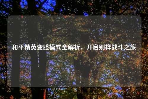 和平精英变脸模式全解析，开启别样战斗之旅