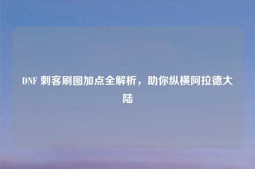 DNF 刺客刷图加点全解析，助你纵横阿拉德大陆