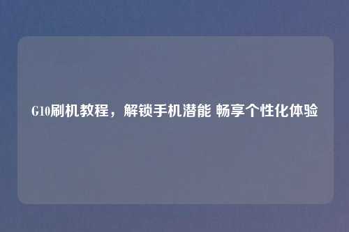 G10刷机教程，解锁手机潜能 畅享个性化体验