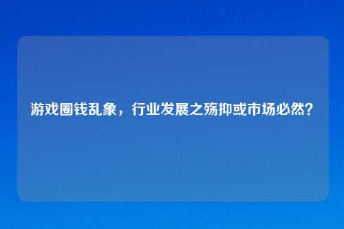 游戏圈钱乱象，行业发展之殇抑或市场必然？