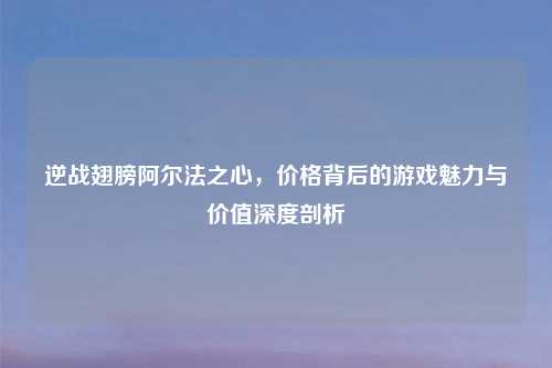逆战翅膀阿尔法之心，价格背后的游戏魅力与价值深度剖析