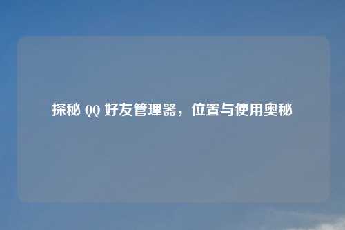 探秘 QQ 好友管理器，位置与使用奥秘