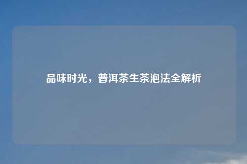 品味时光，普洱茶生茶泡法全解析