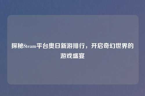 探秘Steam平台奥日新游排行，开启奇幻世界的游戏盛宴