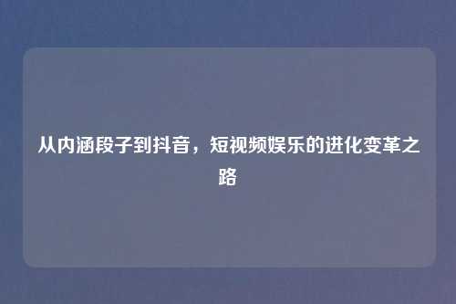 从内涵段子到抖音，短视频娱乐的进化变革之路