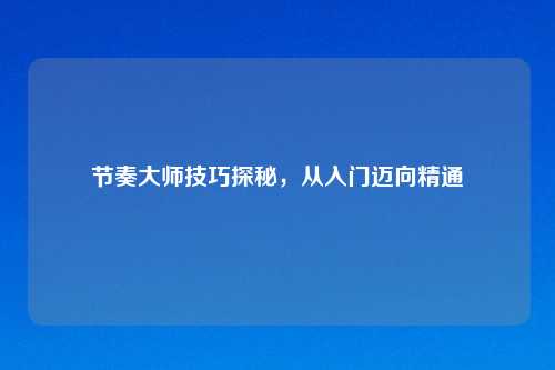 节奏大师技巧探秘,从入门迈向精通