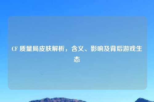CF 质量局皮肤解析，含义、影响及背后游戏生态