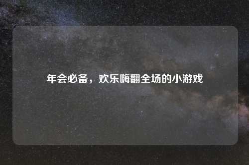 年会必备，欢乐嗨翻全场的小游戏