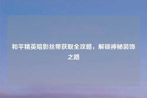 和平精英暗影丝带获取全攻略，解锁神秘装饰之路