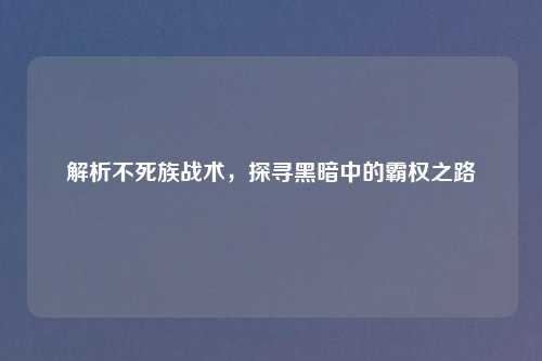 解析不死族战术，探寻黑暗中的霸权之路