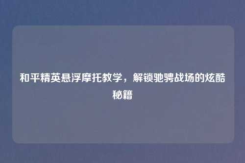 和平精英悬浮摩托教学，解锁驰骋战场的炫酷秘籍