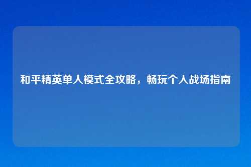 和平精英单人模式全攻略，畅玩个人战场指南