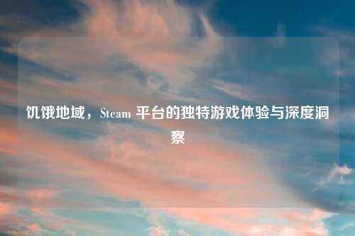 饥饿地域，Steam 平台的独特游戏体验与深度洞察