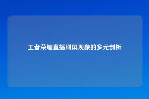 王者荣耀直播刷屏现象的多元剖析