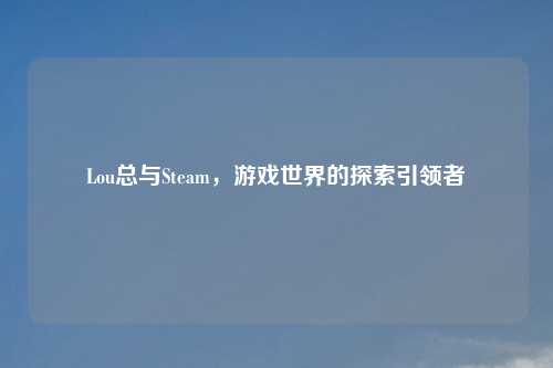 Lou总与Steam，游戏世界的探索引领者