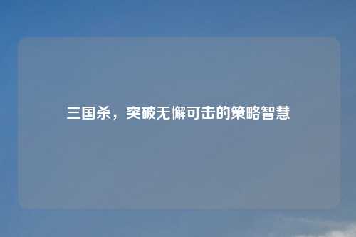 三国杀，突破无懈可击的策略智慧