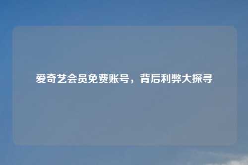 爱奇艺会员免费账号，背后利弊大探寻