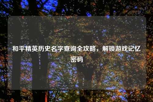 和平精英历史名字查询全攻略，解锁游戏记忆密码