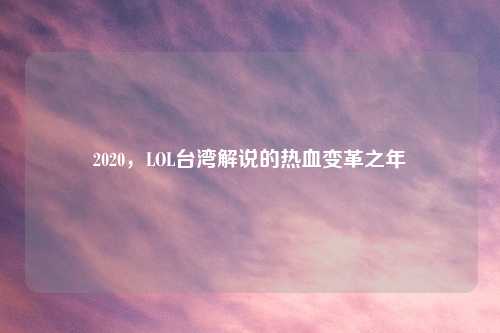 2020，LOL台湾解说的热血变革之年