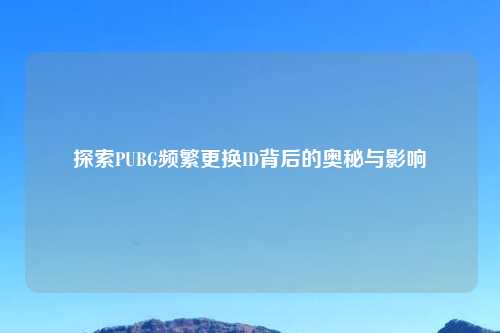 探索PUBG频繁更换ID背后的奥秘与影响